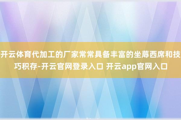 开云体育代加工的厂家常常具备丰富的坐蓐西席和技巧积存-开云官网登录入口 开云app官网入口