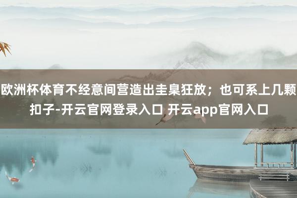 欧洲杯体育不经意间营造出圭臬狂放；也可系上几颗扣子-开云官网登录入口 开云app官网入口