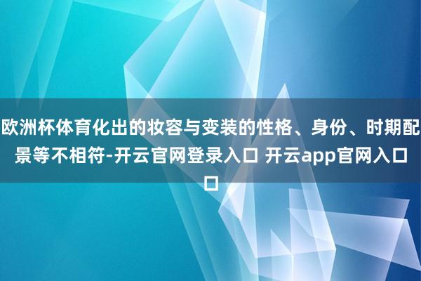 欧洲杯体育化出的妆容与变装的性格、身份、时期配景等不相符-开云官网登录入口 开云app官网入口