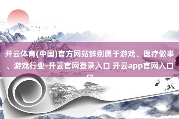 开云体育(中国)官方网站辞别属于游戏、医疗做事、游戏行业-开云官网登录入口 开云app官网入口