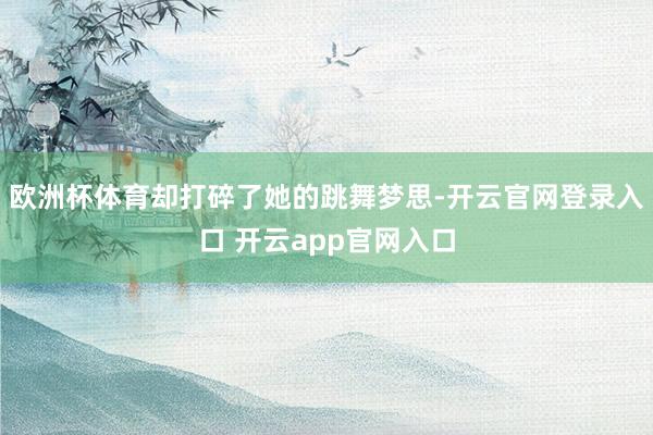 欧洲杯体育却打碎了她的跳舞梦思-开云官网登录入口 开云app官网入口