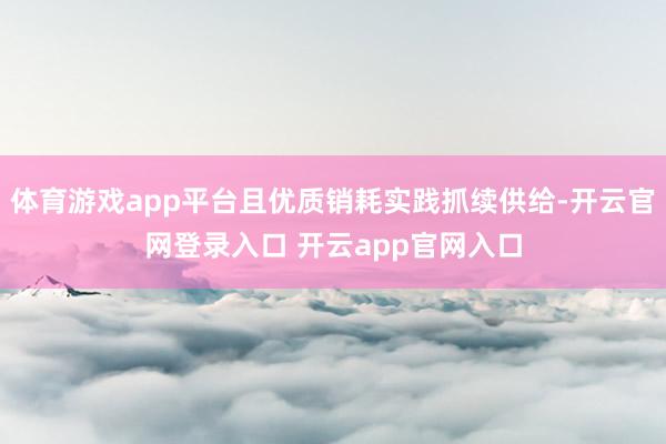 体育游戏app平台且优质销耗实践抓续供给-开云官网登录入口 开云app官网入口