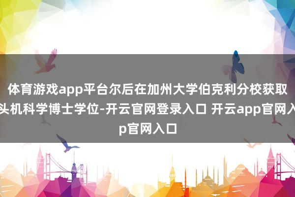 体育游戏app平台尔后在加州大学伯克利分校获取接头机科学博士学位-开云官网登录入口 开云app官网入口