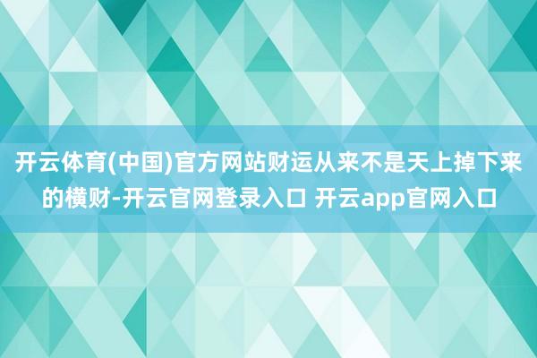 开云体育(中国)官方网站财运从来不是天上掉下来的横财-开云官网登录入口 开云app官网入口