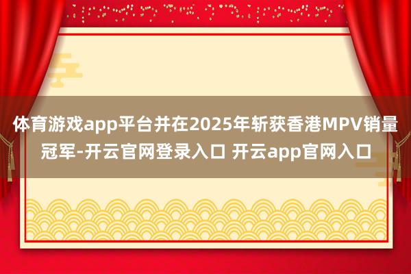 体育游戏app平台并在2025年斩获香港MPV销量冠军-开云官网登录入口 开云app官网入口