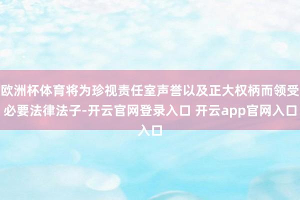欧洲杯体育将为珍视责任室声誉以及正大权柄而领受必要法律法子-开云官网登录入口 开云app官网入口