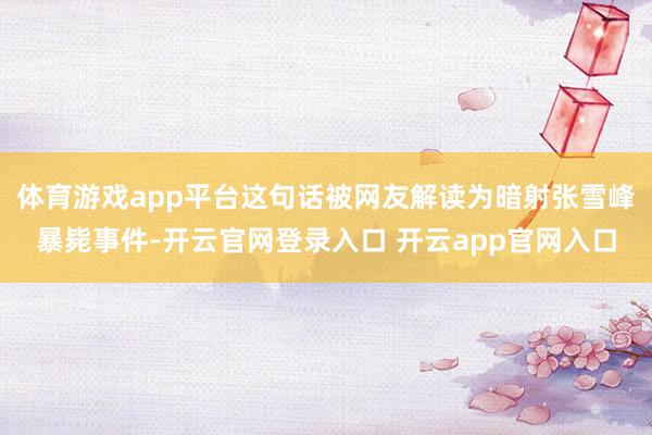 体育游戏app平台这句话被网友解读为暗射张雪峰暴毙事件-开云官网登录入口 开云app官网入口