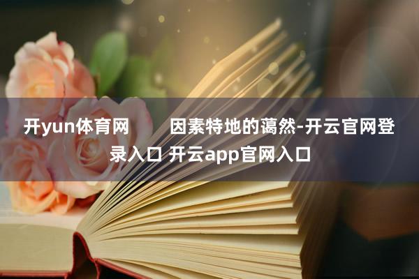 开yun体育网        因素特地的蔼然-开云官网登录入口 开云app官网入口