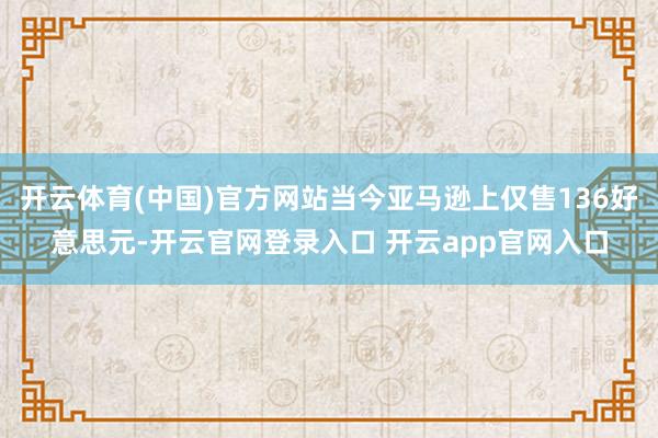 开云体育(中国)官方网站当今亚马逊上仅售136好意思元-开云官网登录入口 开云app官网入口