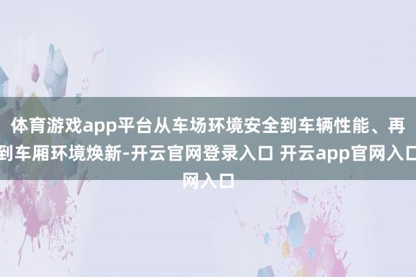 体育游戏app平台从车场环境安全到车辆性能、再到车厢环境焕新-开云官网登录入口 开云app官网入口