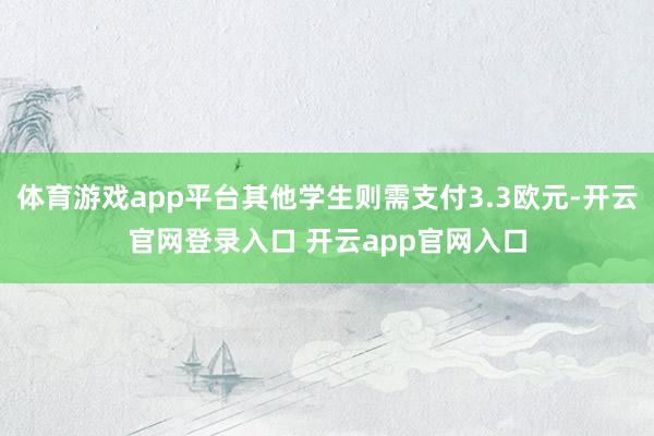 体育游戏app平台其他学生则需支付3.3欧元-开云官网登录入口 开云app官网入口