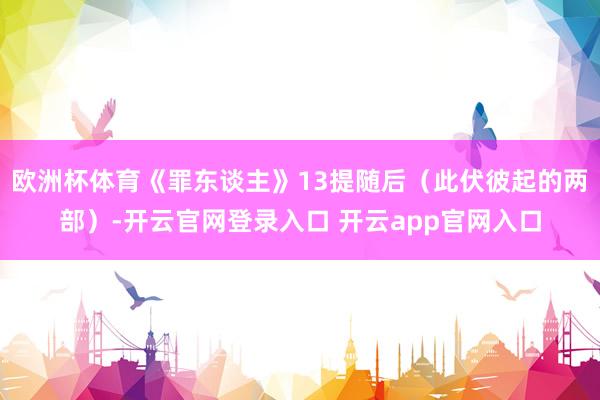 欧洲杯体育《罪东谈主》13提随后（此伏彼起的两部）-开云官网登录入口 开云app官网入口