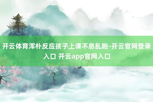 开云体育浑朴反应孩子上课不息乱跑-开云官网登录入口 开云app官网入口