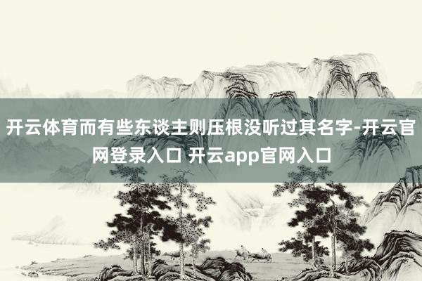 开云体育而有些东谈主则压根没听过其名字-开云官网登录入口 开云app官网入口