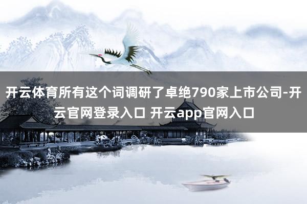 开云体育所有这个词调研了卓绝790家上市公司-开云官网登录入口 开云app官网入口