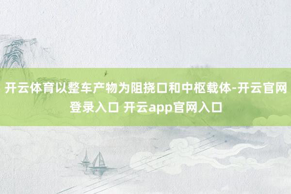 开云体育以整车产物为阻挠口和中枢载体-开云官网登录入口 开云app官网入口