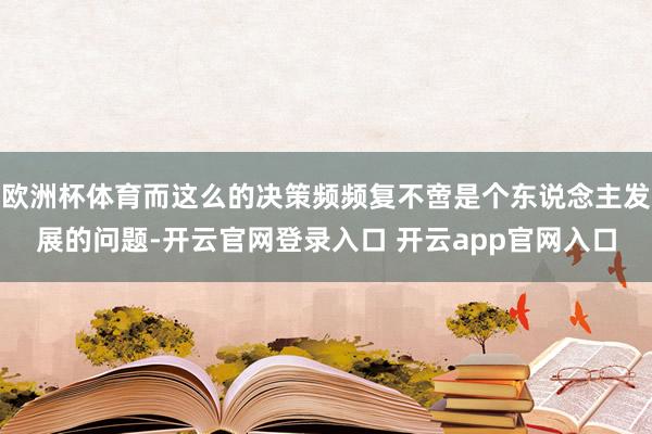 欧洲杯体育而这么的决策频频复不啻是个东说念主发展的问题-开云官网登录入口 开云app官网入口