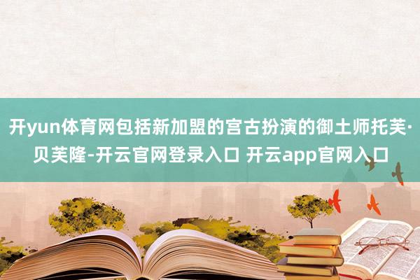 开yun体育网包括新加盟的宫古扮演的御土师托芙·贝芙隆-开云官网登录入口 开云app官网入口