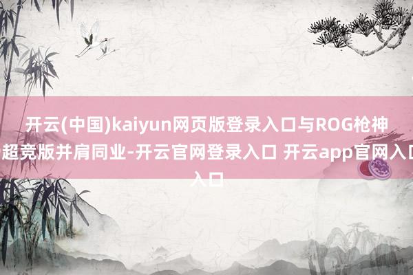 开云(中国)kaiyun网页版登录入口与ROG枪神9超竞版并肩同业-开云官网登录入口 开云app官网入口