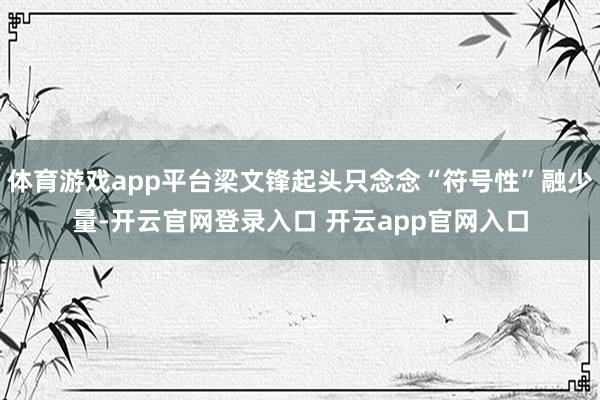 体育游戏app平台梁文锋起头只念念“符号性”融少量-开云官网登录入口 开云app官网入口