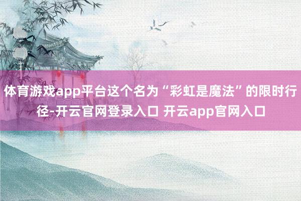 体育游戏app平台这个名为“彩虹是魔法”的限时行径-开云官网登录入口 开云app官网入口