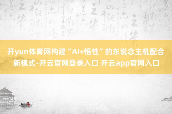 开yun体育网构建“AI+悟性”的东说念主机配合新模式-开云官网登录入口 开云app官网入口