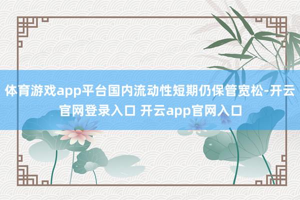 体育游戏app平台国内流动性短期仍保管宽松-开云官网登录入口 开云app官网入口