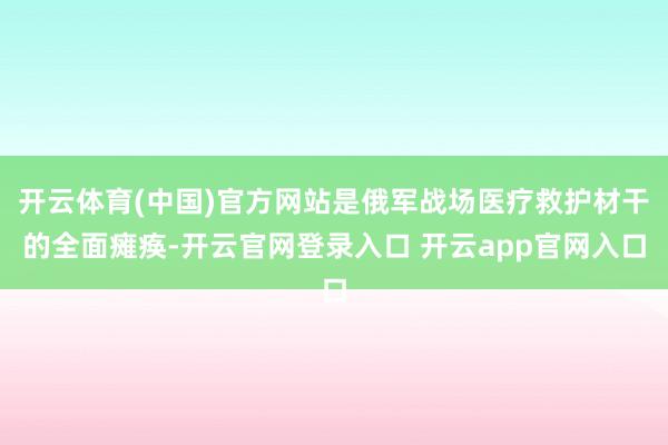 开云体育(中国)官方网站是俄军战场医疗救护材干的全面瘫痪-开云官网登录入口 开云app官网入口