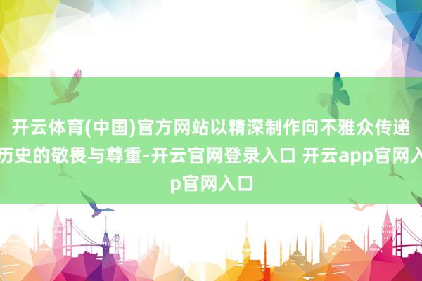 开云体育(中国)官方网站以精深制作向不雅众传递对历史的敬畏与尊重-开云官网登录入口 开云app官网入口