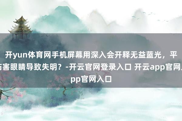 开yun体育网手机屏幕用深入会开释无益蓝光，平直伤害眼睛导致失明？-开云官网登录入口 开云app官网入口