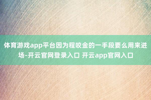 体育游戏app平台因为程咬金的一手段要么用来进场-开云官网登录入口 开云app官网入口