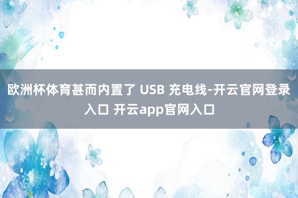 欧洲杯体育甚而内置了 USB 充电线-开云官网登录入口 开云app官网入口