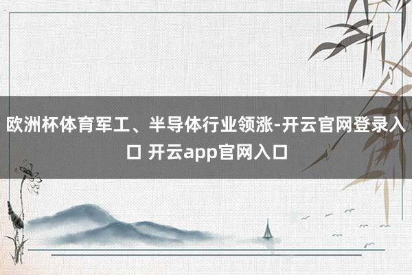 欧洲杯体育军工、半导体行业领涨-开云官网登录入口 开云app官网入口