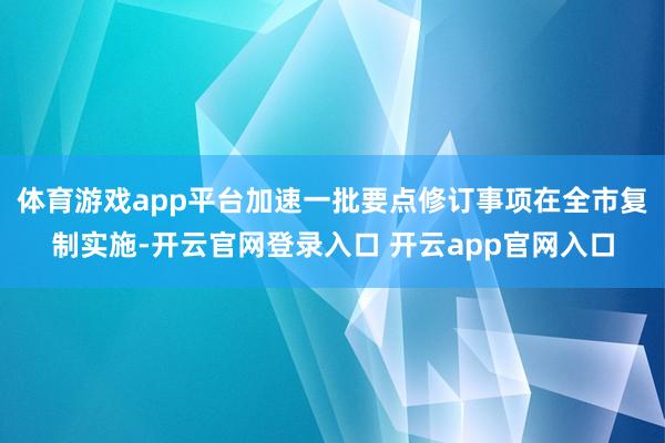 体育游戏app平台加速一批要点修订事项在全市复制实施-开云官网登录入口 开云app官网入口