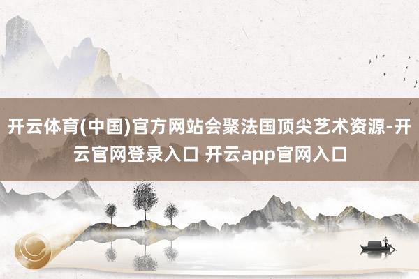 开云体育(中国)官方网站会聚法国顶尖艺术资源-开云官网登录入口 开云app官网入口