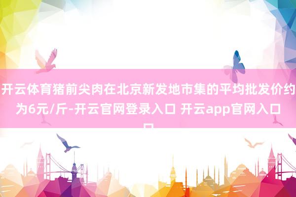 开云体育猪前尖肉在北京新发地市集的平均批发价约为6元/斤-开云官网登录入口 开云app官网入口