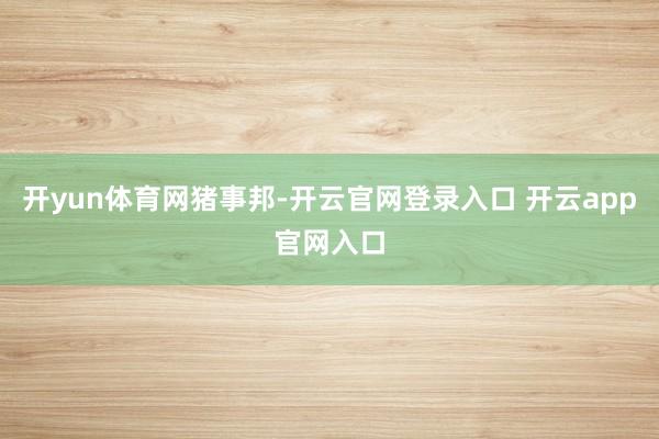 开yun体育网猪事邦-开云官网登录入口 开云app官网入口