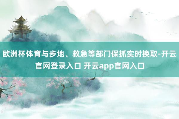 欧洲杯体育与步地、救急等部门保抓实时换取-开云官网登录入口 开云app官网入口