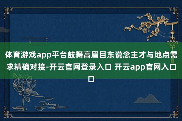 体育游戏app平台鼓舞高眉目东说念主才与地点需求精确对接-开云官网登录入口 开云app官网入口