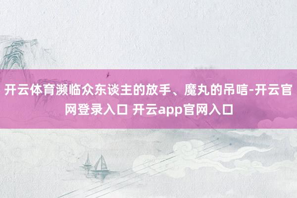 开云体育濒临众东谈主的放手、魔丸的吊唁-开云官网登录入口 开云app官网入口