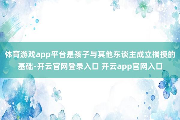 体育游戏app平台是孩子与其他东谈主成立揣摸的基础-开云官网登录入口 开云app官网入口