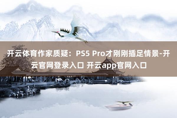 开云体育作家质疑：PS5 Pro才刚刚插足情景-开云官网登录入口 开云app官网入口