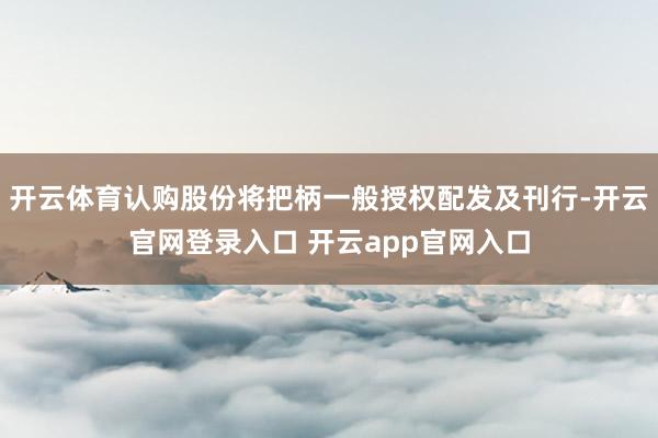 开云体育认购股份将把柄一般授权配发及刊行-开云官网登录入口 开云app官网入口