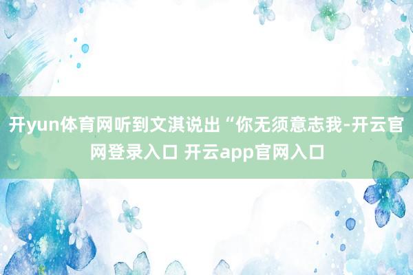 开yun体育网听到文淇说出“你无须意志我-开云官网登录入口 开云app官网入口