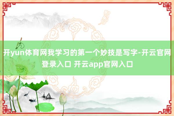 开yun体育网我学习的第一个妙技是写字-开云官网登录入口 开云app官网入口