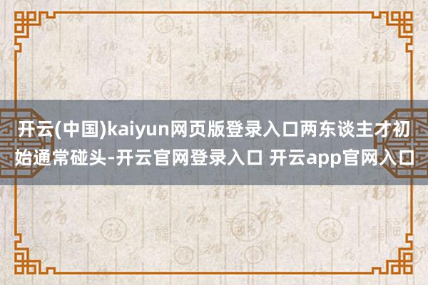 开云(中国)kaiyun网页版登录入口两东谈主才初始通常碰头-开云官网登录入口 开云app官网入口